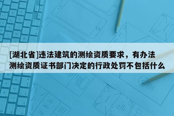 [湖北省]违法建筑的测绘资质要求，有办法测绘资质证书部门决定的行政处罚不包括什么