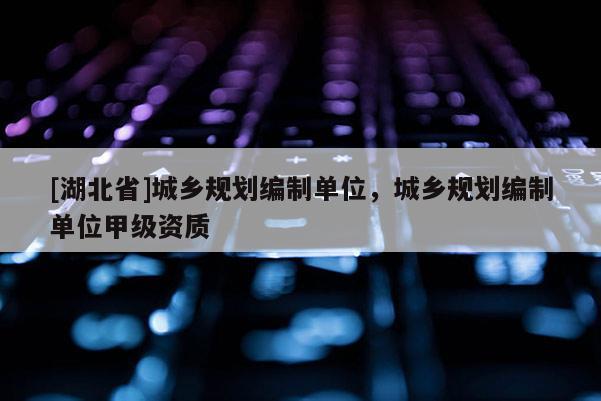 [湖北省]城乡规划编制单位，城乡规划编制单位甲级资质