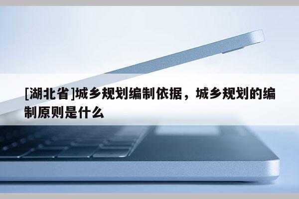 [湖北省]城乡规划编制依据，城乡规划的编制原则是什么