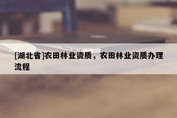 [湖北省]农田林业资质，农田林业资质办理流程