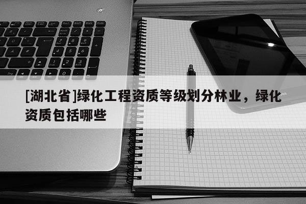 [湖北省]绿化工程资质等级划分林业，绿化资质包括哪些