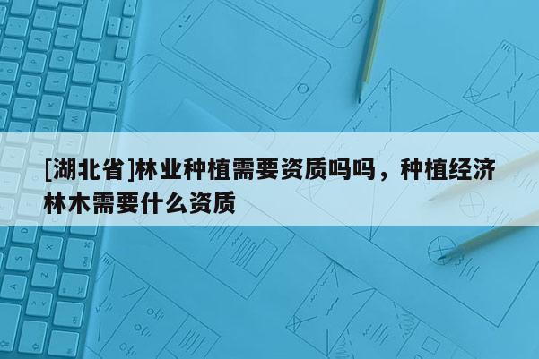[湖北省]林业种植需要资质吗吗，种植经济林木需要什么资质