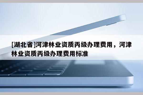 [湖北省]河津林业资质丙级办理费用，河津林业资质丙级办理费用标准