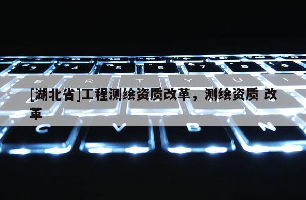 [湖北省]工程测绘资质改革，测绘资质 改革