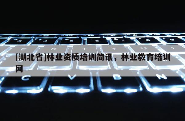 [湖北省]林业资质培训简讯，林业教育培训网