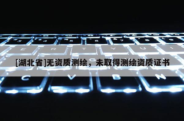 [湖北省]无资质测绘，未取得测绘资质证书