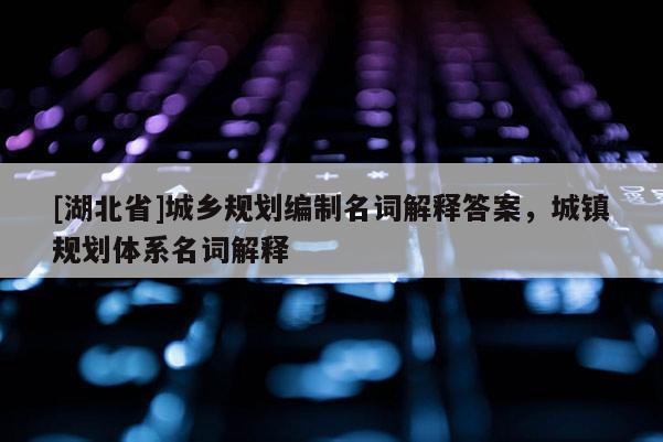 [湖北省]城乡规划编制名词解释答案，城镇规划体系名词解释