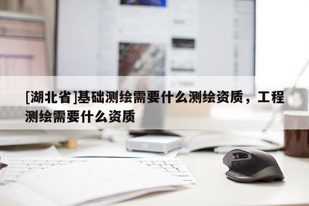 [湖北省]基础测绘需要什么测绘资质，工程测绘需要什么资质