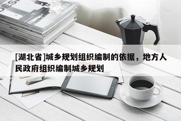 [湖北省]城乡规划组织编制的依据，地方人民政府组织编制城乡规划