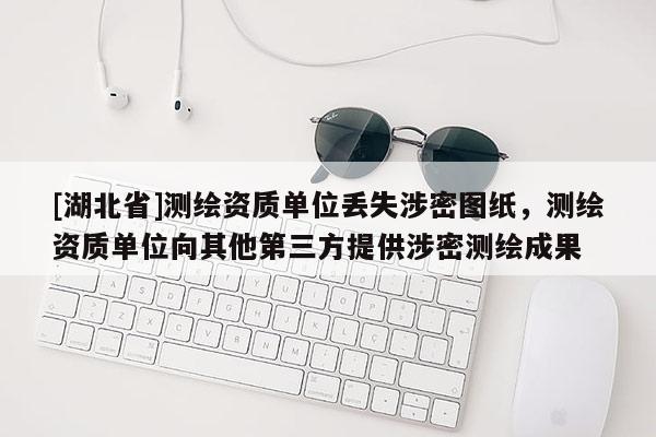 [湖北省]测绘资质单位丢失涉密图纸，测绘资质单位向其他第三方提供涉密测绘成果