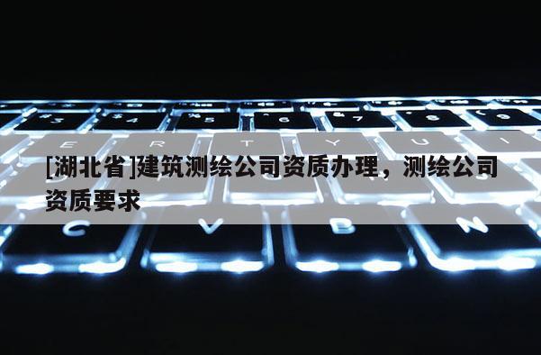 [湖北省]建筑测绘公司资质办理，测绘公司资质要求