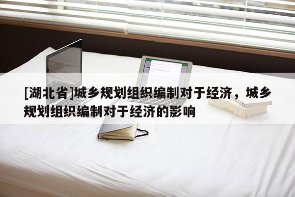 [湖北省]城乡规划组织编制对于经济，城乡规划组织编制对于经济的影响