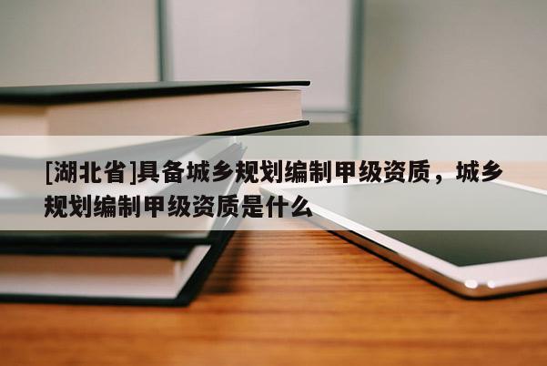 [湖北省]具备城乡规划编制甲级资质，城乡规划编制甲级资质是什么