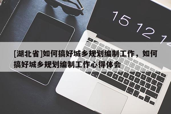 [湖北省]如何搞好城乡规划编制工作，如何搞好城乡规划编制工作心得体会