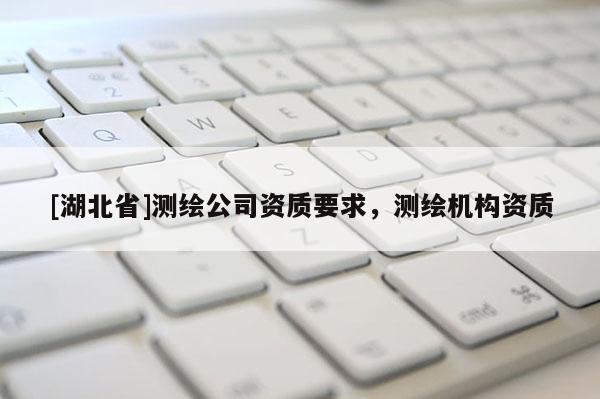 [湖北省]测绘公司资质要求，测绘机构资质