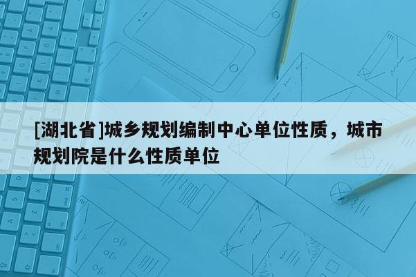 [湖北省]城乡规划编制中心单位性质，城市规划院是什么性质单位