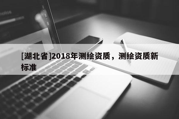 [湖北省]2018年测绘资质，测绘资质新标准