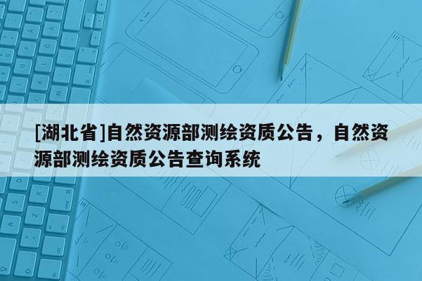 [湖北省]自然资源部测绘资质公告，自然资源部测绘资质公告查询系统