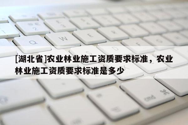 [湖北省]农业林业施工资质要求标准，农业林业施工资质要求标准是多少