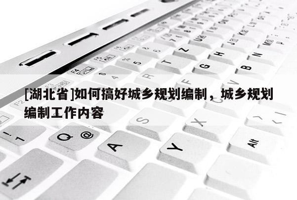 [湖北省]如何搞好城乡规划编制，城乡规划编制工作内容