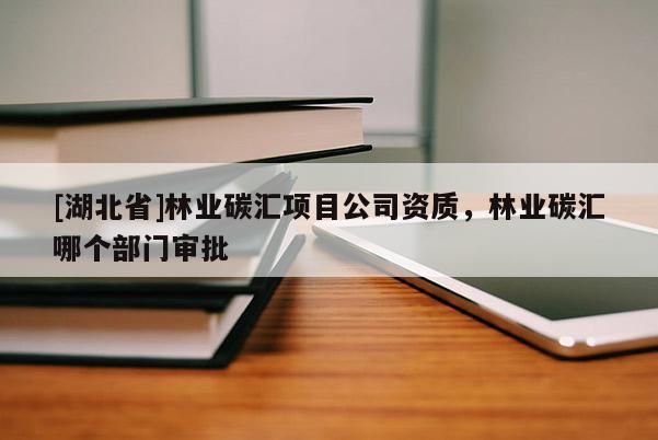 [湖北省]林业碳汇项目公司资质，林业碳汇哪个部门审批