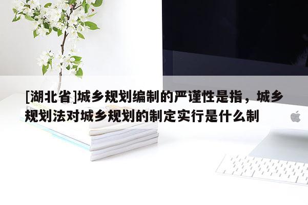 [湖北省]城乡规划编制的严谨性是指，城乡规划法对城乡规划的制定实行是什么制