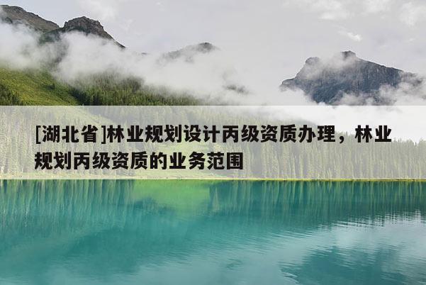 [湖北省]林业规划设计丙级资质办理，林业规划丙级资质的业务范围