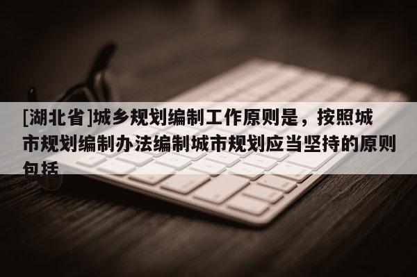 [湖北省]城乡规划编制工作原则是，按照城市规划编制办法编制城市规划应当坚持的原则包括
