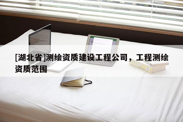 [湖北省]测绘资质建设工程公司，工程测绘资质范围
