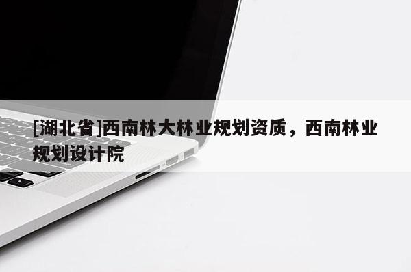 [湖北省]西南林大林业规划资质，西南林业规划设计院