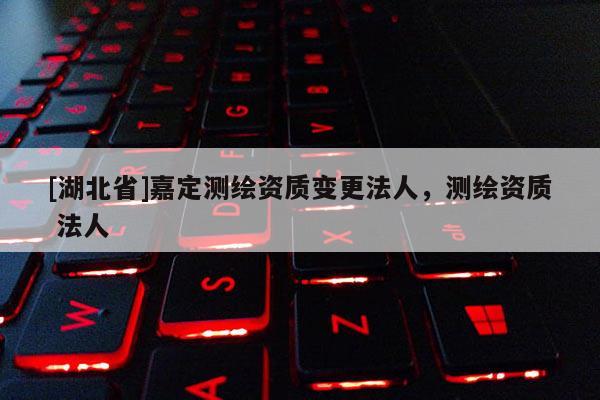 [湖北省]嘉定测绘资质变更法人，测绘资质 法人