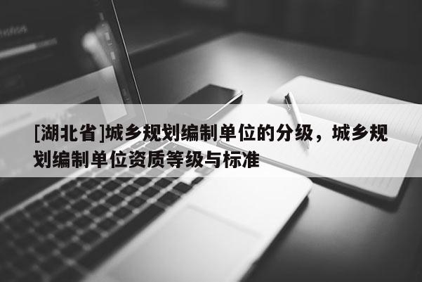 [湖北省]城乡规划编制单位的分级，城乡规划编制单位资质等级与标准