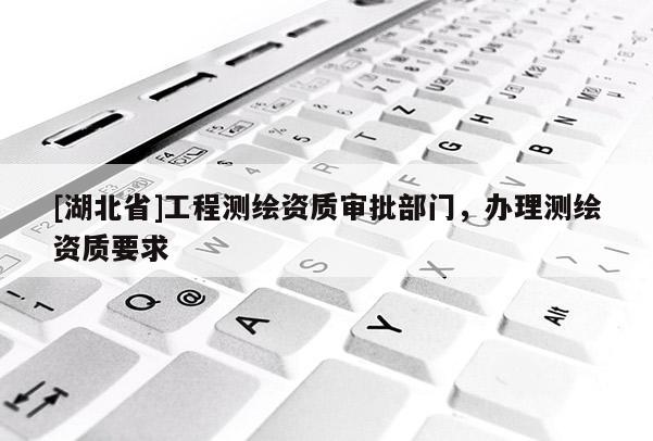 [湖北省]工程测绘资质审批部门，办理测绘资质要求