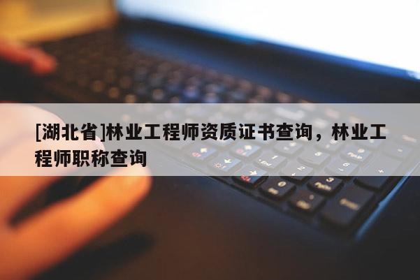 [湖北省]林业工程师资质证书查询，林业工程师职称查询