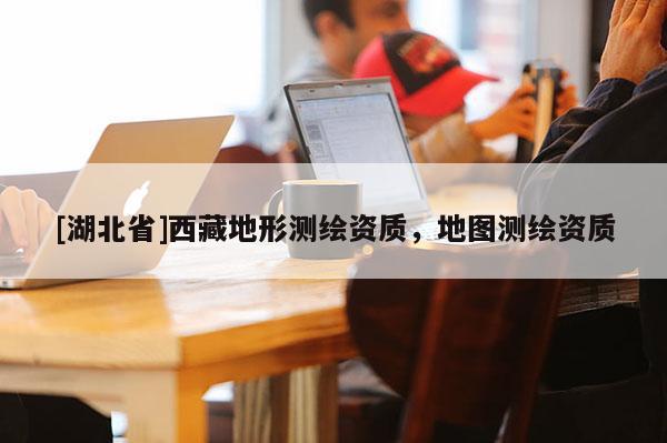 [湖北省]西藏地形测绘资质，地图测绘资质