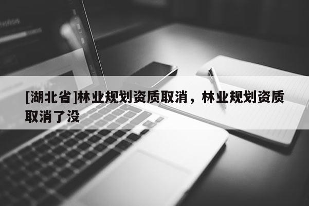[湖北省]林业规划资质取消，林业规划资质取消了没