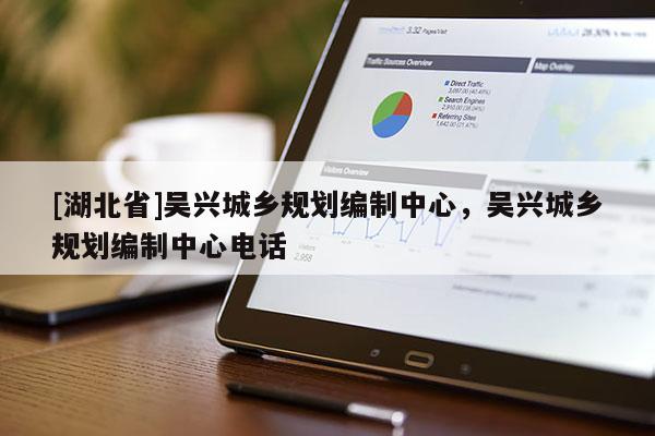 [湖北省]吴兴城乡规划编制中心，吴兴城乡规划编制中心电话