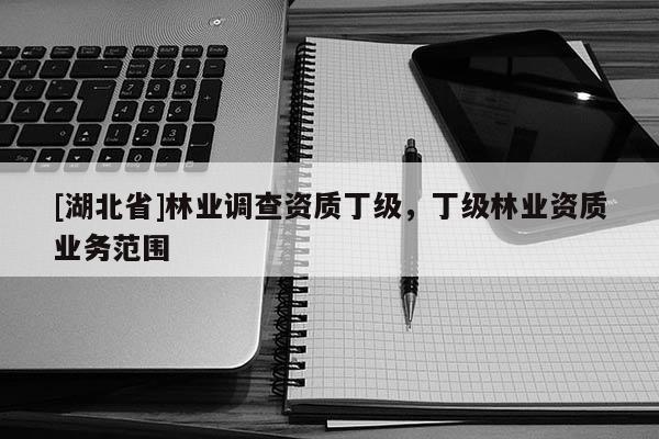 [湖北省]林业调查资质丁级，丁级林业资质业务范围