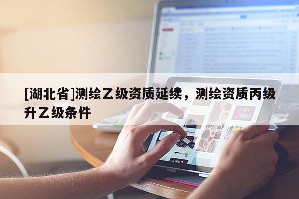 [湖北省]测绘乙级资质延续，测绘资质丙级升乙级条件