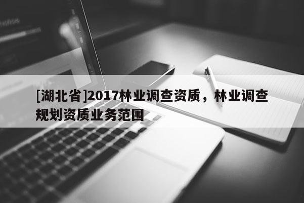 [湖北省]2017林业调查资质，林业调查规划资质业务范围