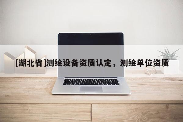 [湖北省]测绘设备资质认定，测绘单位资质