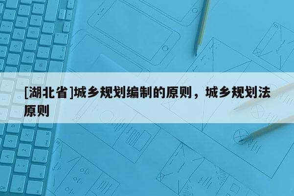 [湖北省]城乡规划编制的原则，城乡规划法原则