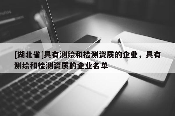 [湖北省]具有测绘和检测资质的企业，具有测绘和检测资质的企业名单