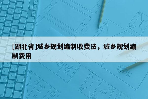 [湖北省]城乡规划编制收费法，城乡规划编制费用