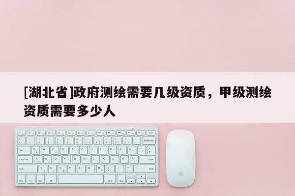 [湖北省]政府测绘需要几级资质，甲级测绘资质需要多少人