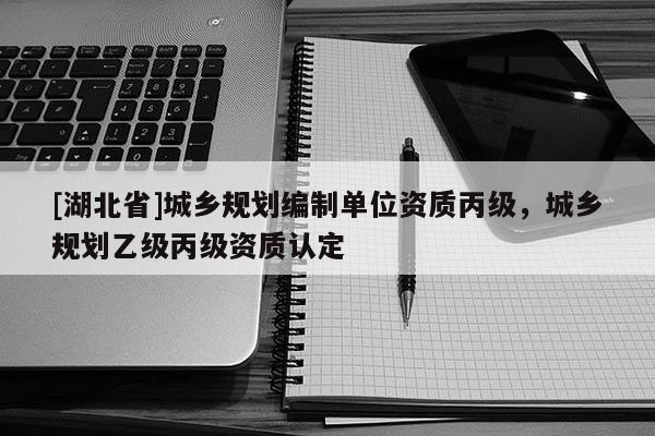 [湖北省]城乡规划编制单位资质丙级，城乡规划乙级丙级资质认定