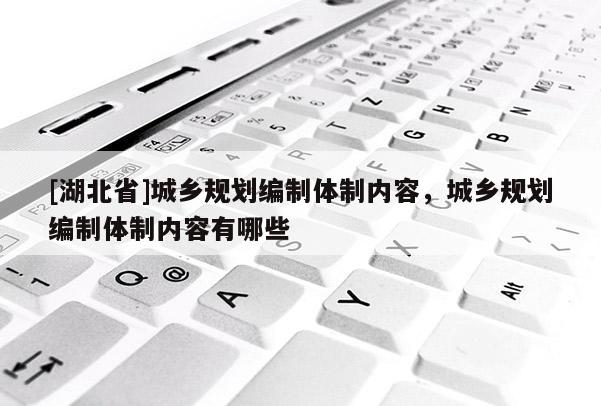 [湖北省]城乡规划编制体制内容，城乡规划编制体制内容有哪些