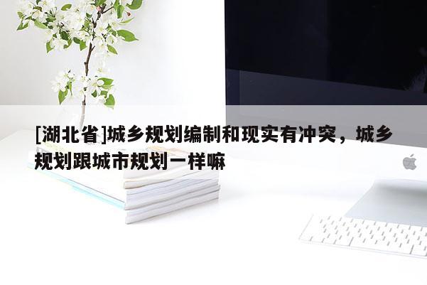 [湖北省]城乡规划编制和现实有冲突，城乡规划跟城市规划一样嘛