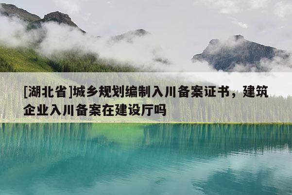 [湖北省]城乡规划编制入川备案证书，建筑企业入川备案在建设厅吗