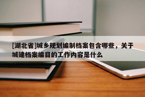 [湖北省]城乡规划编制档案包含哪些，关于城建档案编目的工作内容是什么